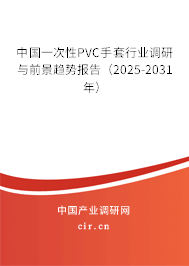 中國(guó)一次性PVC手套行業(yè)調(diào)研與前景趨勢(shì)報(bào)告（2025-2031年）
