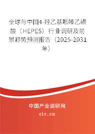 全球與中國4-羥乙基哌嗪乙磺酸（HEPES）行業(yè)調(diào)研及前景趨勢預(yù)測報(bào)告（2025-2031年）