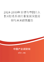 2024-2030年全球與中國介入性X射線系統行業發展深度調研與未來趨勢報告