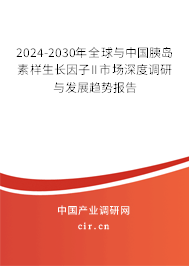 2024-2030年全球與中國胰島素樣生長因子II市場深度調研與發展趨勢報告