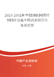 2025-2031年中國通信網絡時鐘同步設備市場調查研究與發展前景