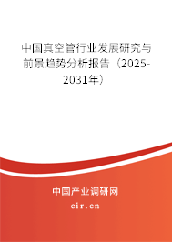 中國真空管行業發展研究與前景趨勢分析報告（2025-2031年）