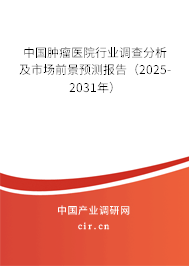 中國腫瘤醫院行業調查分析及市場前景預測報告（2025-2031年）
