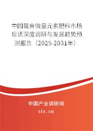 中國螯合微量元素肥料市場現(xiàn)狀深度調(diào)研與發(fā)展趨勢預(yù)測報告（2025-2031年）