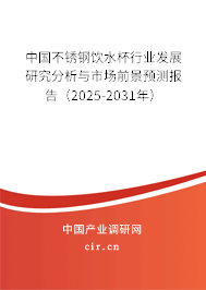 中國不銹鋼飲水杯行業發展研究分析與市場前景預測報告（2025-2031年）