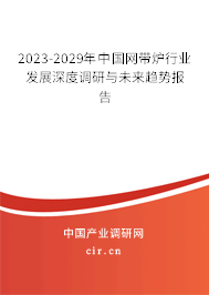 2023-2029年中國網帶爐行業發展深度調研與未來趨勢報告 2023-2029年中國網帶爐行業發展深度調研與未來趨勢報告