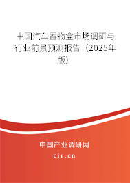 中國汽車置物盒市場調研與行業前景預測報告（2025年版）