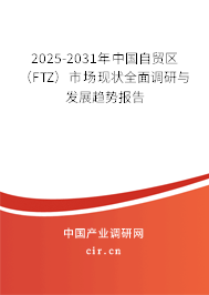 2025-2031年中國自貿區(FTZ)市場現狀全面調研與發展趨勢報告 2025-2031年中國自貿區(FTZ)市場現狀全面調研與發展趨勢報告