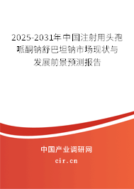 2025-2031年中國注射用頭孢哌酮鈉舒巴坦鈉市場現狀與發(fā)展前景預測報告