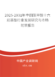 2025-2031年中國氯甲酸十六烷基酯行業發展研究與市場前景報告