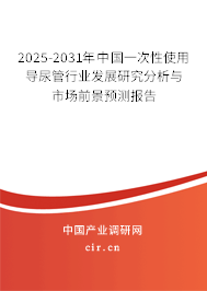 2025-2031年中國一次性使用導尿管行業發展研究分析與市場前景預測報告
