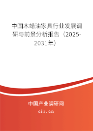 中國木蠟油家具行業(yè)發(fā)展調(diào)研與前景分析報告（2025-2031年）