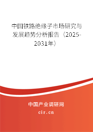 中國鐵路絕緣子市場研究與發(fā)展趨勢(shì)分析報(bào)告（2025-2031年）
