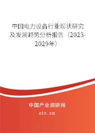 中國電力設備行業現狀研究及發展趨勢分析報告(2023-2029年) 中國電力設備行業現狀研究及發展趨勢分析報告(2023-2029年)