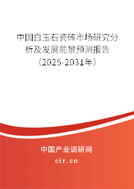 中國白玉石瓷磚市場研究分析及發展前景預測報告（2025-2031年）