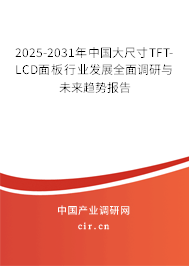 2025-2031年中國大尺寸TFT-LCD面板行業(yè)發(fā)展全面調(diào)研與未來趨勢報告