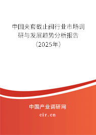 中國夾套截止閥行業(yè)市場調(diào)研與發(fā)展趨勢分析報告(2025年) 中國夾套截止閥行業(yè)市場調(diào)研與發(fā)展趨勢分析報告(2025年)