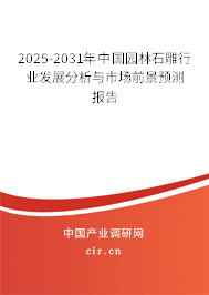 2025-2031年中國園林石雕行業發展分析與市場前景預測報告