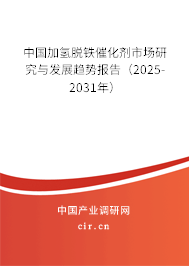 中國加氫脫鐵催化劑市場研究與發展趨勢報告（2025-2031年）