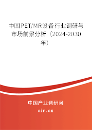 中國PET/MR設備行業調研與市場前景分析（2024-2030年）