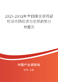 2025-2031年中國重金屬殘留檢測市場現狀與前景趨勢分析報告