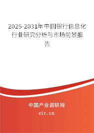 2025-2031年中國銀行信息化行業研究分析與市場前景報告
