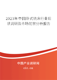 2023年中國臥式銑床行業(yè)現(xiàn)狀調(diào)研及市場前景分析報告
