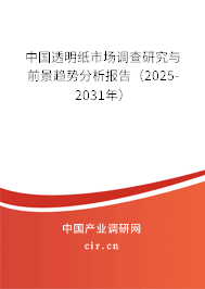 中國透明紙市場調查研究與前景趨勢分析報告（2025-2031年）