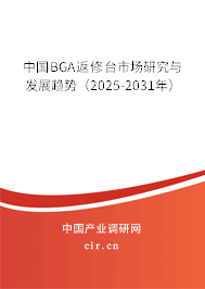 中國BGA返修臺市場研究與發展趨勢（2025-2031年）