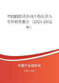 中國圓弧線條機市場現(xiàn)狀與前景趨勢報告（2025-2031年）