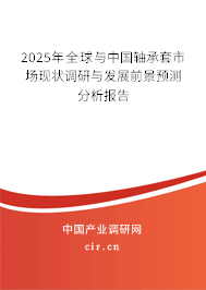 2025年全球與中國軸承套市場現狀調研與發展前景預測分析報告 2025年全球與中國軸承套市場現狀調研與發展前景預測分析報告