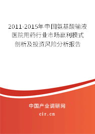 2011-2015年中國氨基酸輸液醫院用藥行業市場贏利模式剖析及投資風險分析報告