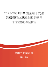 2025-2031年中國醫用干式激光相機行業發展全面調研與未來趨勢分析報告