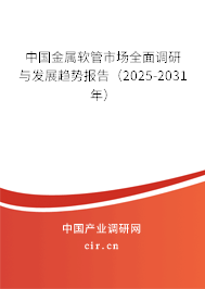 中國金屬軟管市場全面調(diào)研與發(fā)展趨勢報告（2025-2031年）