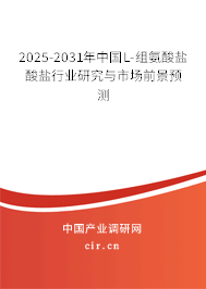 2025-2031年中國L-組氨酸鹽酸鹽行業(yè)研究與市場前景預(yù)測