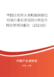 中國注射用頭孢哌酮鈉舒巴坦鈉行業現狀調研分析及市場前景預測報告（2025版）