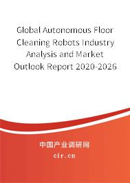 Global Autonomous Floor Cleaning Robots Industry Analysis and Market Outlook Report 2020-2026 Global Autonomous Floor Cleaning Robots Industry Analysis and Market Outlook Report 2020-2026