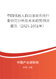 中國機器人自動涂裝系統行業研究分析及未來趨勢預測報告（2025-2031年）