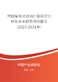 中國車載對講機行業研究分析及未來趨勢預測報告（2025-2031年）