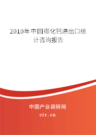 2010年中國碳化鈣進出口統計咨詢報告 2010年中國碳化鈣進出口統計咨詢報告