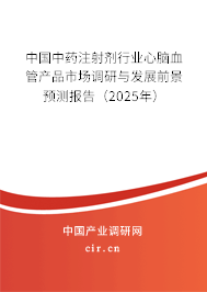 中國中藥注射劑行業心腦血管產品市場調研與發展前景預測報告(2025年) 中國中藥注射劑行業心腦血管產品市場調研與發展前景預測報告(2025年)