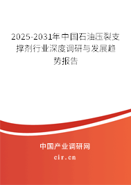 2025-2031年中國石油壓裂支撐劑行業深度調研與發展趨勢報告
