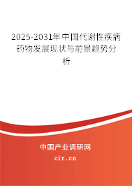 2025-2031年中國代謝性疾病藥物發展現狀與前景趨勢分析