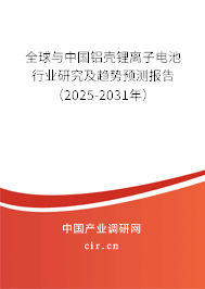 全球與中國鋁殼鋰離子電池行業研究及趨勢預測報告（2025-2031年）