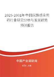 2025-2031年中國尿路感染用藥行業研究分析與發展趨勢預測報告