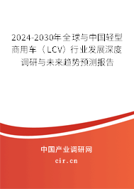 2024-2030年全球與中國輕型商用車（LCV）行業發展深度調研與未來趨勢預測報告