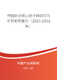 中國臥式離心泵市場研究與前景趨勢報(bào)告（2025-2031年）