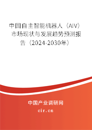 中國自主智能機器人(AIV)市場現狀與發(fā)展趨勢預測報告(2024-2030年) 中國自主智能機器人(AIV)市場現狀與發(fā)展趨勢預測報告(2024-2030年)