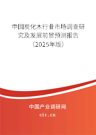 中國炭化木行業(yè)市場(chǎng)調(diào)查研究及發(fā)展前景預(yù)測(cè)報(bào)告（2025年版）