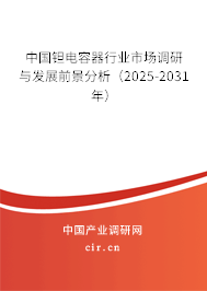 中國鉭電容器行業市場調研與發展前景分析（2025-2031年）